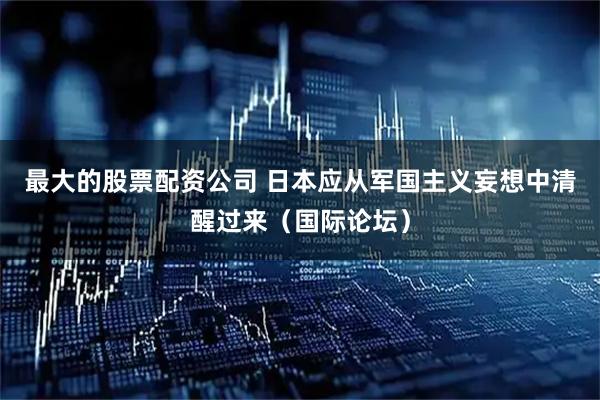 最大的股票配资公司 日本应从军国主义妄想中清醒过来(国际论坛)