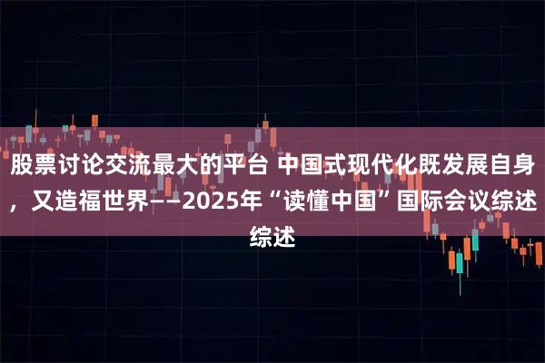 股票讨论交流最大的平台 中国式现代化既发展自身，又造福世界——2025年“读懂中国”国际会议综述
