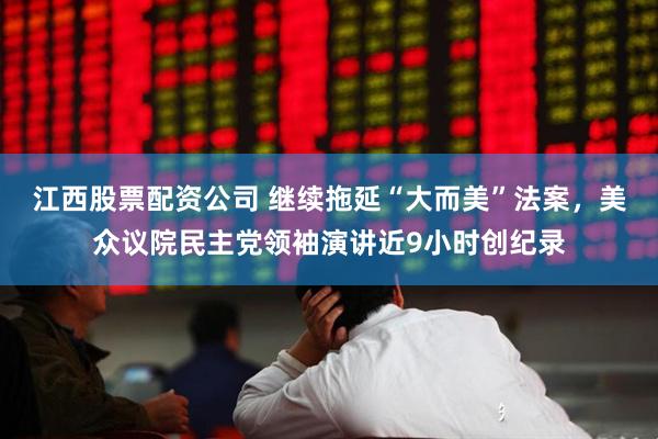 江西股票配资公司 继续拖延“大而美”法案，美众议院民主党领袖演讲近9小时创纪录