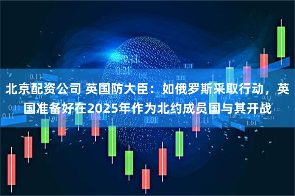 北京配资公司 英国防大臣：如俄罗斯采取行动，英国准备好在2025年作为北约成员国与其开战