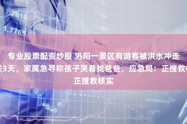 专业股票配资炒股 洛阳一景区有游客被洪水冲走失联3天，家属急寻称孩子哭着找爸爸，应急局：正搜救核实