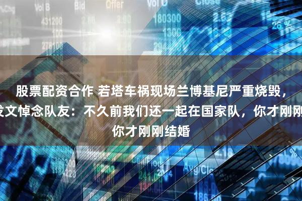 股票配资合作 若塔车祸现场兰博基尼严重烧毁，C罗发文悼念队友：不久前我们还一起在国家队，你才刚刚结婚