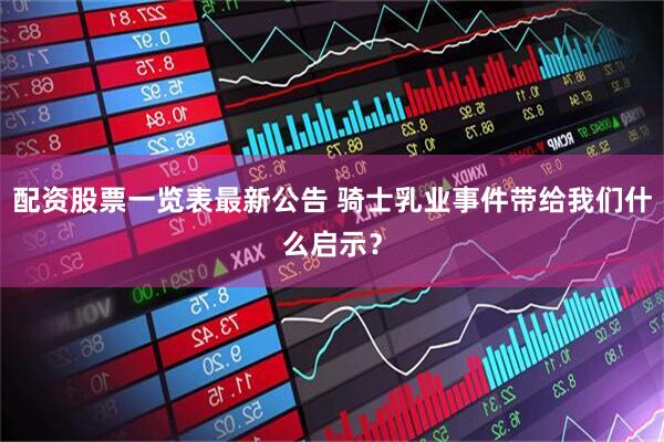 配资股票一览表最新公告 骑士乳业事件带给我们什么启示？