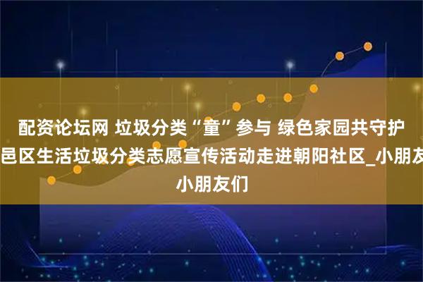 配资论坛网 垃圾分类“童”参与 绿色家园共守护 鄠邑区生活垃圾分类志愿宣传活动走进朝阳社区_小朋友们