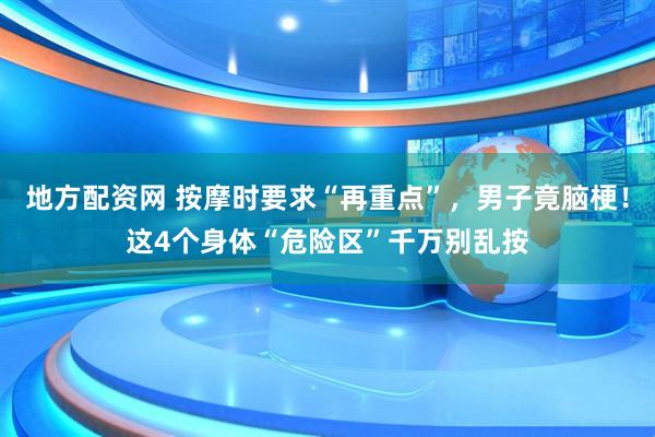 地方配资网 按摩时要求“再重点”，男子竟脑梗！这4个身体“危险区”千万别乱按