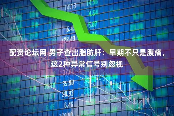 配资论坛网 男子查出脂肪肝：早期不只是腹痛，这2种异常信号别忽视