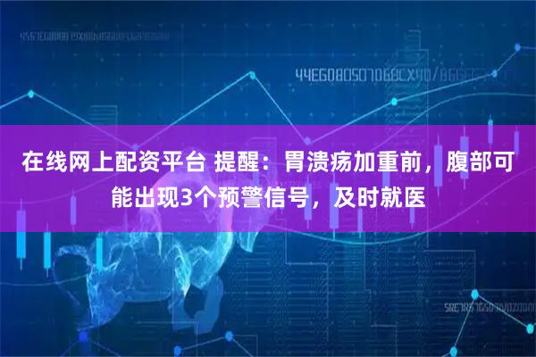 在线网上配资平台 提醒：胃溃疡加重前，腹部可能出现3个预警信号，及时就医