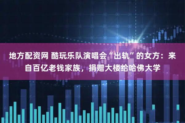 地方配资网 酷玩乐队演唱会“出轨”的女方：来自百亿老钱家族，捐赠大楼给哈佛大学