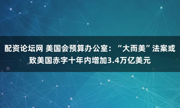 配资论坛网 美国会预算办公室：“大而美”法案或致美国赤字十年内增加3.4万亿美元