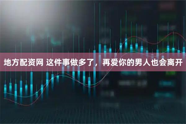 地方配资网 这件事做多了，再爱你的男人也会离开