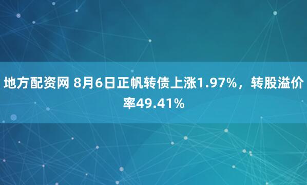 地方配资网 8月6日正帆转债上涨1.97%，转股溢价率49.41%