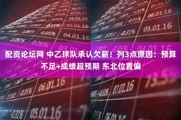 配资论坛网 中乙球队承认欠薪！列3点原因：预算不足+成绩超预期 东北位置偏