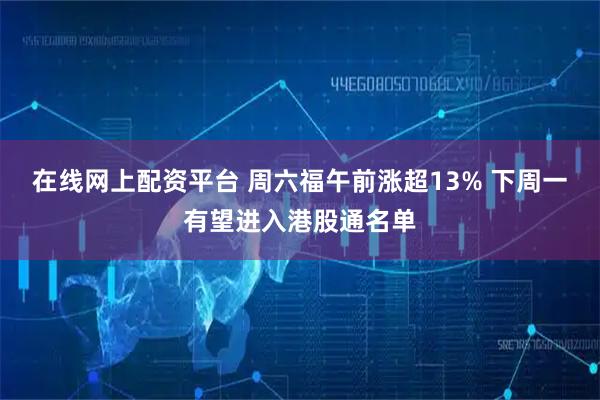 在线网上配资平台 周六福午前涨超13% 下周一有望进入港股通名单