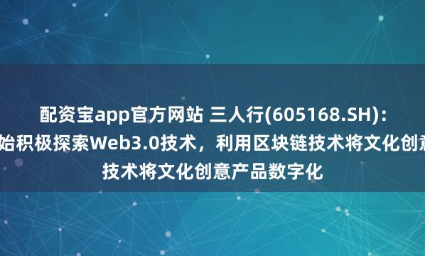 配资宝app官方网站 三人行(605168.SH)：自2022年开始积极探索Web3.0技术，利用区块链技术将文化创意产品数字化