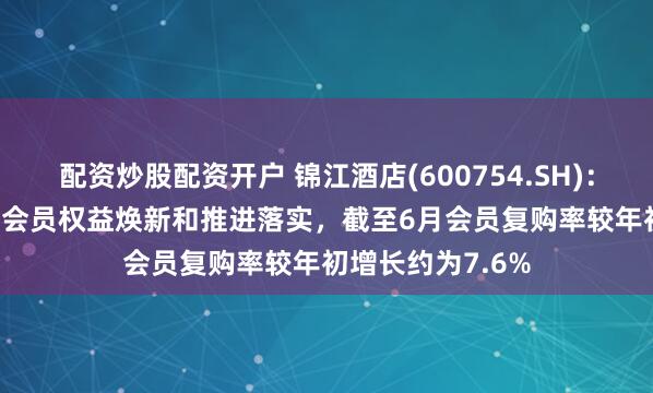 配资炒股配资开户 锦江酒店(600754.SH)：随着2025年1月会员权益焕新和推进落实，截至6月会员复购率较年初增长约为7.6%