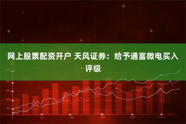 网上股票配资开户 天风证券：给予通富微电买入评级