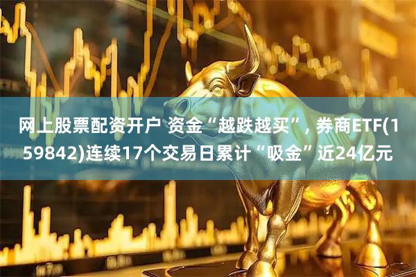 网上股票配资开户 资金“越跌越买”, 券商ETF(159842)连续17个交易日累计“吸金”近24亿元