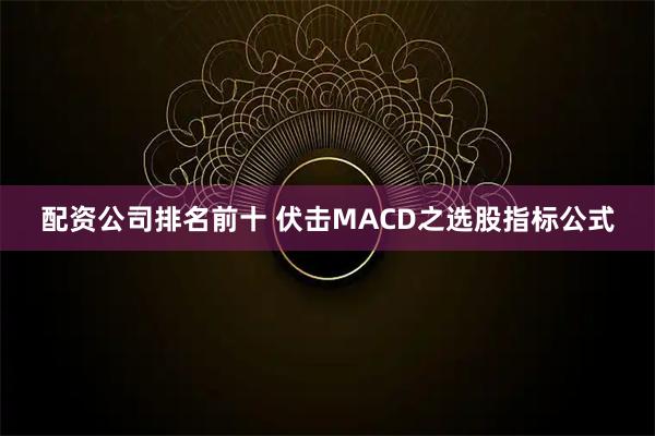 配资公司排名前十 伏击MACD之选股指标公式