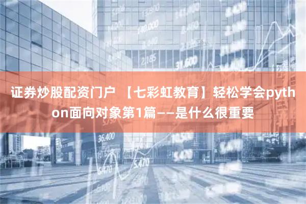 证券炒股配资门户 【七彩虹教育】轻松学会python面向对象第1篇——是什么很重要