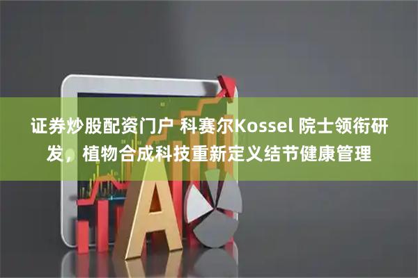 证券炒股配资门户 科赛尔Kossel 院士领衔研发，植物合成科技重新定义结节健康管理