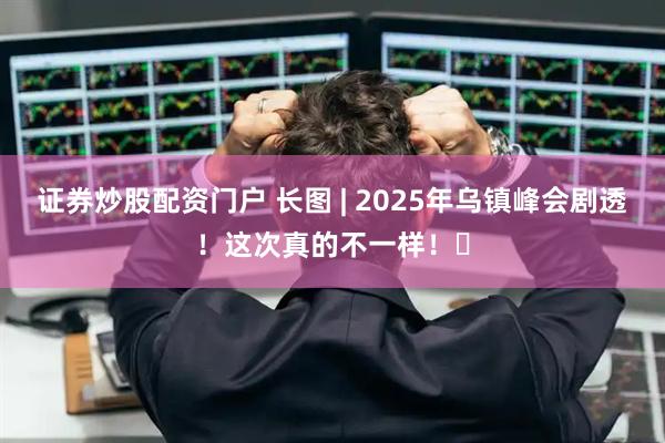 证券炒股配资门户 长图 | 2025年乌镇峰会剧透！这次真的不一样！​