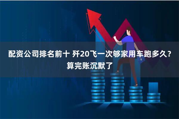 配资公司排名前十 歼20飞一次够家用车跑多久？算完账沉默了