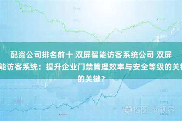配资公司排名前十 双屏智能访客系统公司 双屏智能访客系统：提升企业门禁管理效率与安全等级的关键？