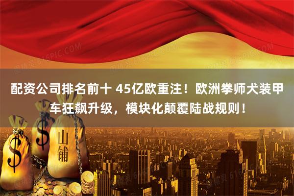 配资公司排名前十 45亿欧重注！欧洲拳师犬装甲车狂飙升级，模块化颠覆陆战规则！
