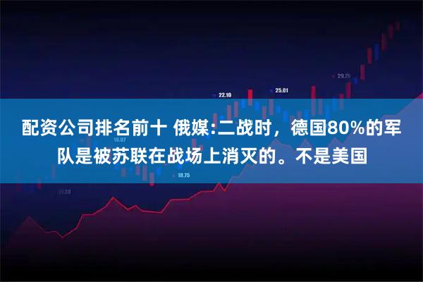 配资公司排名前十 俄媒:二战时，德国80%的军队是被苏联在战场上消灭的。不是美国