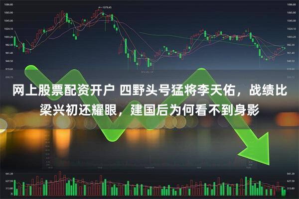 网上股票配资开户 四野头号猛将李天佑，战绩比梁兴初还耀眼，建国后为何看不到身影