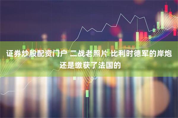 证券炒股配资门户 二战老照片 比利时德军的岸炮 还是缴获了法国的
