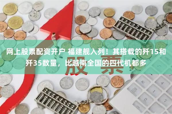 网上股票配资开户 福建舰入列！其搭载的歼15和歼35数量，比越南全国的四代机都多