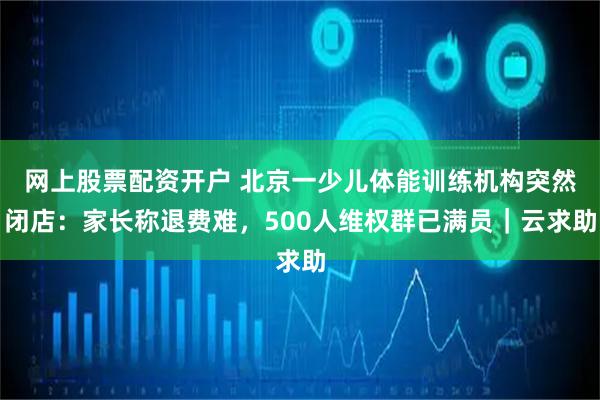 网上股票配资开户 北京一少儿体能训练机构突然闭店：家长称退费难，500人维权群已满员｜云求助