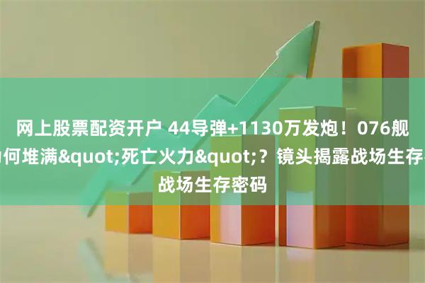 网上股票配资开户 44导弹+1130万发炮!076舰尾为何堆满"死亡火力"?镜头揭露战场生存密码