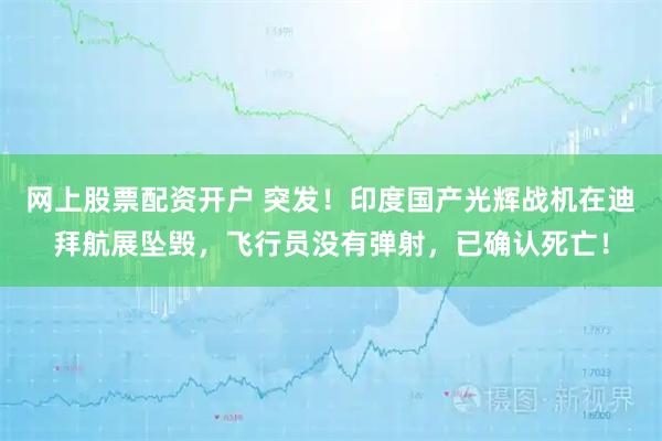 网上股票配资开户 突发!印度国产光辉战机在迪拜航展坠毁,飞行员没有弹射,已确认死亡!