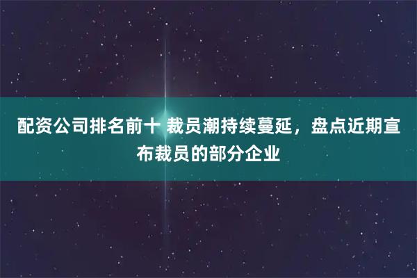 配资公司排名前十 裁员潮持续蔓延,盘点近期宣布裁员的部分企业