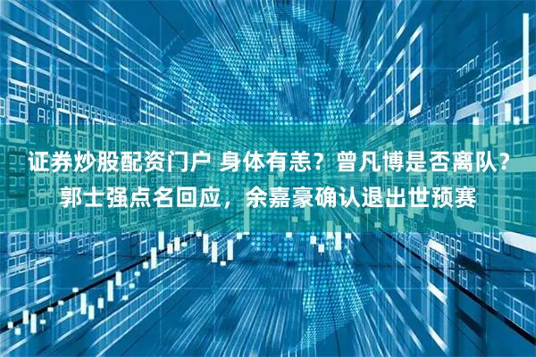 证券炒股配资门户 身体有恙？曾凡博是否离队？郭士强点名回应，余嘉豪确认退出世预赛