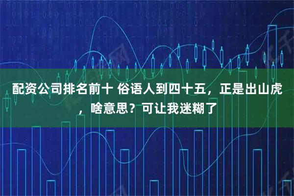 配资公司排名前十 俗语人到四十五，正是出山虎，啥意思？可让我迷糊了