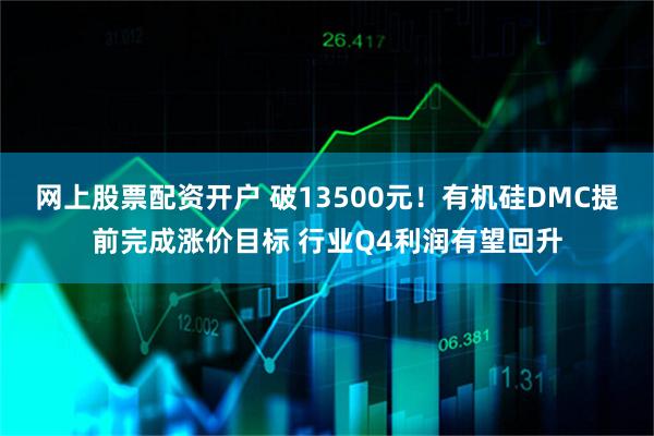 网上股票配资开户 破13500元！有机硅DMC提前完成涨价目标 行业Q4利润有望回升