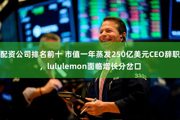 配资公司排名前十 市值一年蒸发250亿美元CEO辞职，lululemon面临增长分岔口