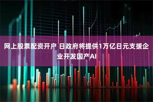 网上股票配资开户 日政府将提供1万亿日元支援企业开发国产AI