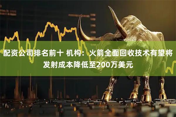 配资公司排名前十 机构：火箭全面回收技术有望将发射成本降低至200万美元