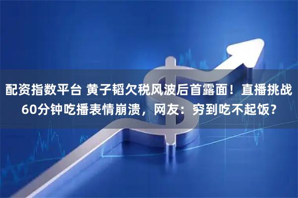 配资指数平台 黄子韬欠税风波后首露面！直播挑战60分钟吃播表情崩溃，网友：穷到吃不起饭？