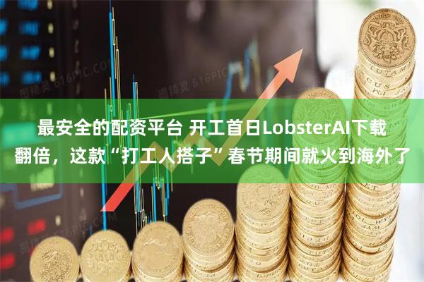最安全的配资平台 开工首日LobsterAI下载翻倍，这款“打工人搭子”春节期间就火到海外了