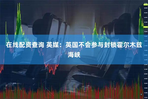 在线配资查询 英媒：英国不会参与封锁霍尔木兹海峡
