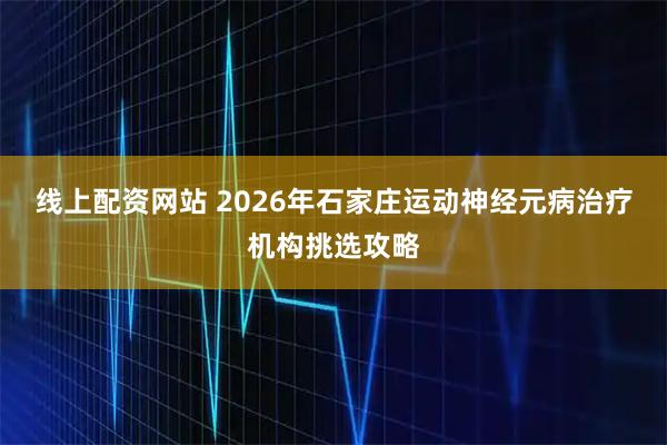 线上配资网站 2026年石家庄运动神经元病治疗机构挑选攻略