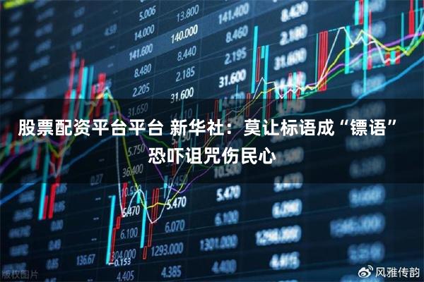 股票配资平台平台 新华社：莫让标语成“镖语” 恐吓诅咒伤民心
