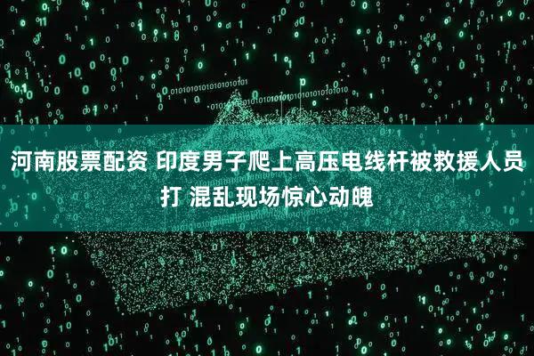 河南股票配资 印度男子爬上高压电线杆被救援人员打 混乱现场惊心动魄