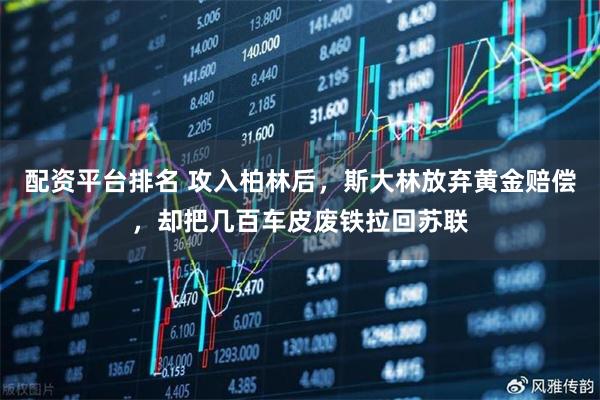 配资平台排名 攻入柏林后，斯大林放弃黄金赔偿，却把几百车皮废铁拉回苏联