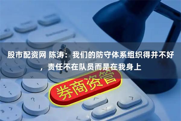 股市配资网 陈涛：我们的防守体系组织得并不好，责任不在队员而是在我身上